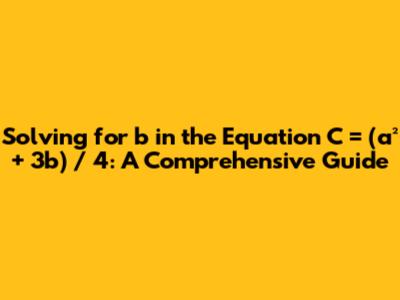 Solving for b in the Equation C = (a² + 3b) / 4: A Comprehensive Guide