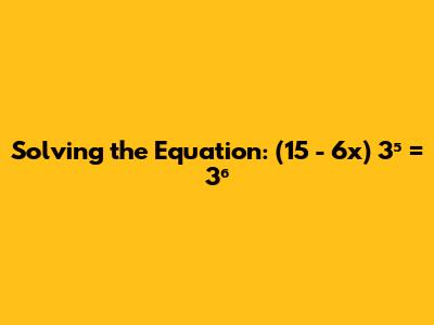 Solving the Equation: (15 - 6x) * 3⁵ = 3⁶