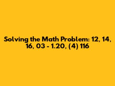 Solving the Math Problem: 12, 14, 16, 03 - 1.20, (4) 116