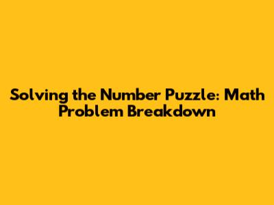 Solving the Number Puzzle: Math Problem Breakdown