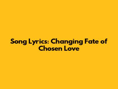 Song Lyrics: Changing Fate of Chosen Love