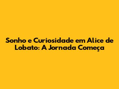 Sonho e Curiosidade em 'Alice' de Lobato: A Jornada Começa