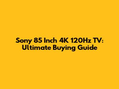 Sony 85 Inch 4K 120Hz TV: Ultimate Buying Guide