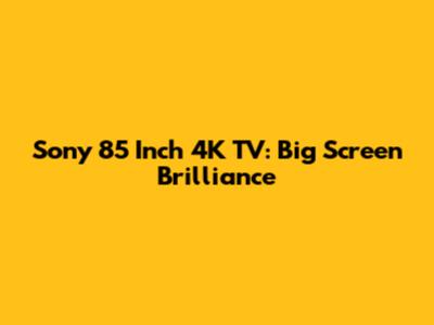 Sony 85 Inch 4K TV: Big Screen Brilliance