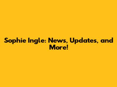 Sophie Ingle: News, Updates, and More!