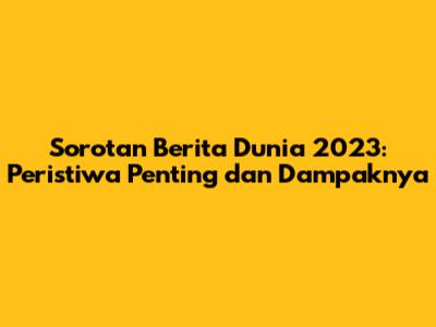 Sorotan Berita Dunia 2023: Peristiwa Penting dan Dampaknya