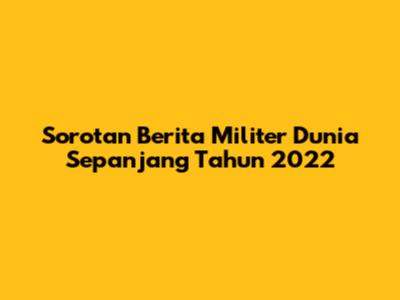 Sorotan Berita Militer Dunia Sepanjang Tahun 2022
