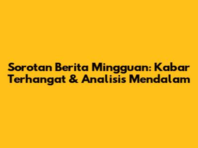 Sorotan Berita Mingguan: Kabar Terhangat & Analisis Mendalam