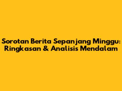 Sorotan Berita Sepanjang Minggu: Ringkasan & Analisis Mendalam