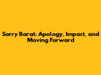 Sorry Barat: Apology, Impact, and Moving Forward