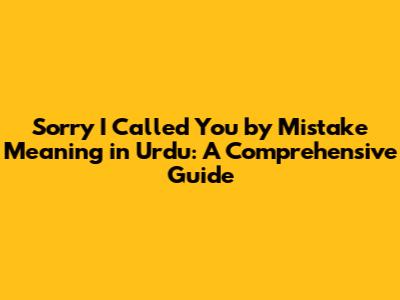 Sorry I Called You by Mistake Meaning in Urdu: A Comprehensive Guide