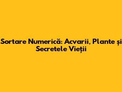 Sortare Numerică: Acvarii, Plante și Secretele Vieții