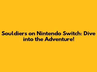 Souldiers on Nintendo Switch: Dive into the Adventure!