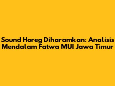 Sound Horeg Diharamkan: Analisis Mendalam Fatwa MUI Jawa Timur