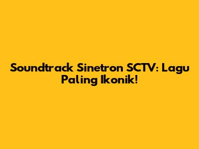 Soundtrack Sinetron SCTV: Lagu Paling Ikonik!