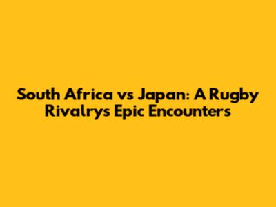 South Africa vs Japan: A Rugby Rivalry's Epic Encounters