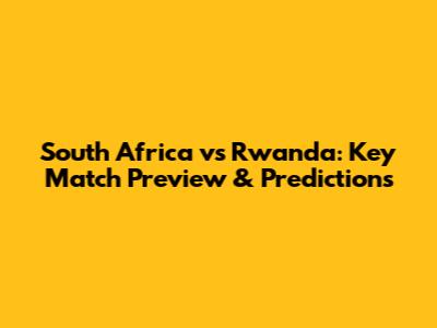South Africa vs Rwanda: Key Match Preview & Predictions