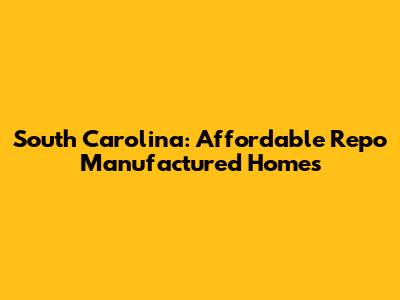 South Carolina: Affordable Repo Manufactured Homes