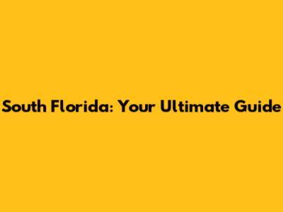 South Florida: Your Ultimate Guide