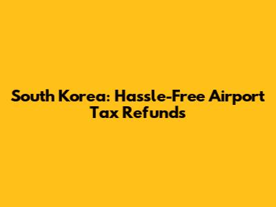 South Korea: Hassle-Free Airport Tax Refunds