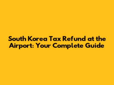 South Korea Tax Refund at the Airport: Your Complete Guide