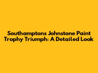 Southampton's Johnstone Paint Trophy Triumph: A Detailed Look
