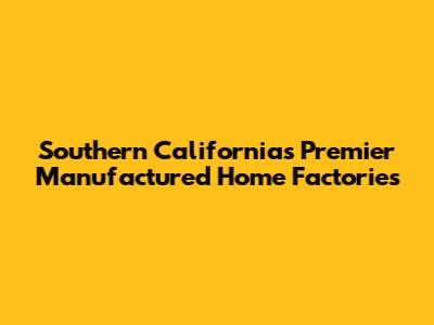 Southern California's Premier Manufactured Home Factories
