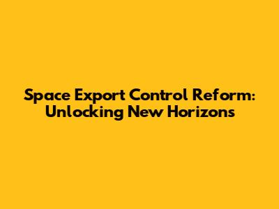 Space Export Control Reform: Unlocking New Horizons