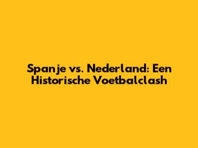 Spanje vs. Nederland: Een Historische Voetbalclash