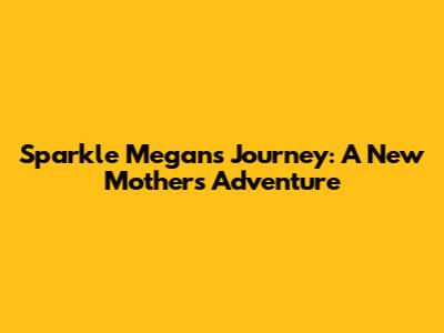 Sparkle Megan's Journey: A New Mother's Adventure
