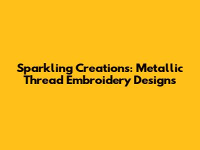 Sparkling Creations: Metallic Thread Embroidery Designs