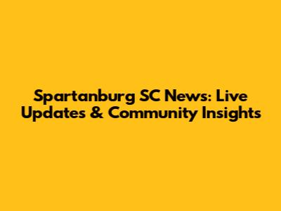 Spartanburg SC News: Live Updates & Community Insights