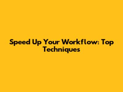 Speed Up Your Workflow: Top Techniques