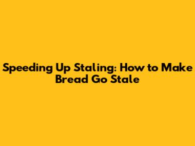 Speeding Up Staling: How to Make Bread Go Stale