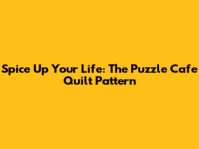Spice Up Your Life: The Puzzle Cafe Quilt Pattern