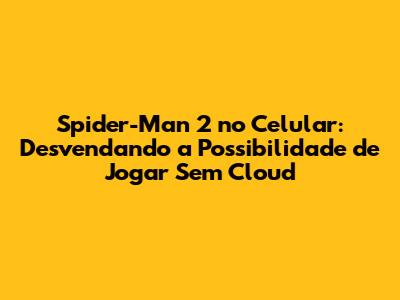 Spider-Man 2 no Celular: Desvendando a Possibilidade de Jogar Sem Cloud