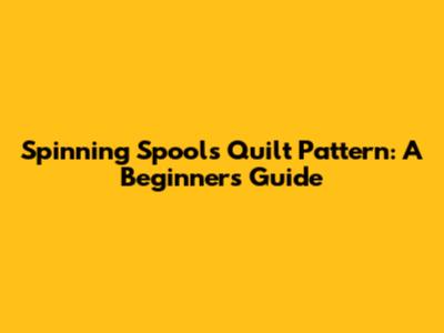 Spinning Spools Quilt Pattern: A Beginner's Guide