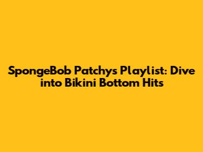SpongeBob Patchy's Playlist: Dive into Bikini Bottom Hits