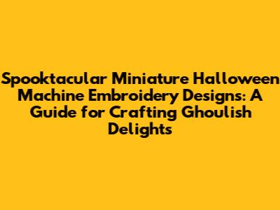 Spooktacular Miniature Halloween Machine Embroidery Designs: A Guide for Crafting Ghoulish Delights