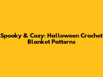 Spooky & Cozy: Halloween Crochet Blanket Patterns