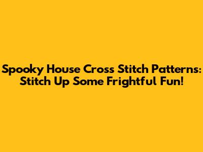 Spooky House Cross Stitch Patterns: Stitch Up Some Frightful Fun!