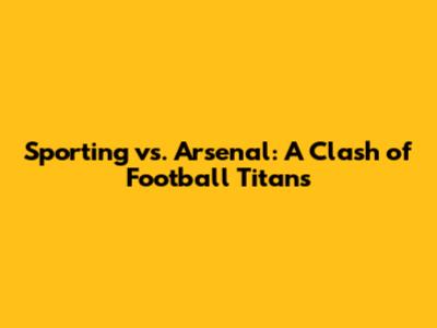 Sporting vs. Arsenal: A Clash of Football Titans