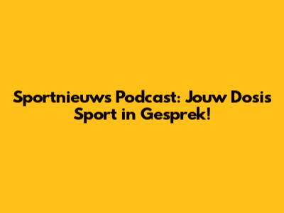 Sportnieuws Podcast: Jouw Dosis Sport in Gesprek!