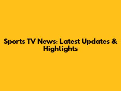 Sports TV News: Latest Updates & Highlights