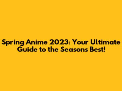Spring Anime 2023: Your Ultimate Guide to the Season's Best!