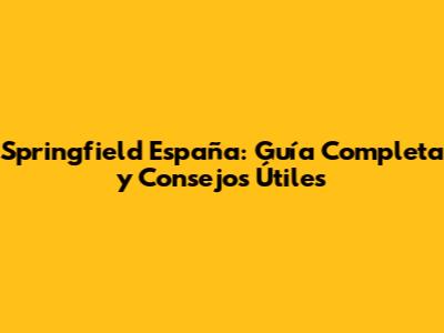 Springfield España: Guía Completa y Consejos Útiles