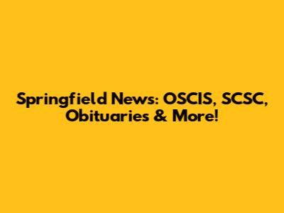 Springfield News: OSCIS, SCSC, Obituaries & More!