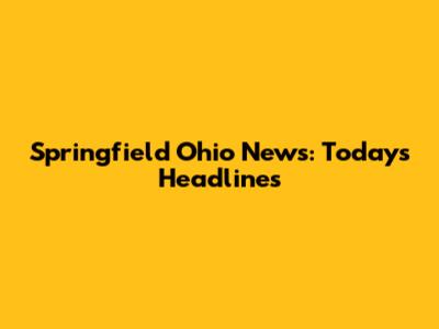 Springfield Ohio News: Today's Headlines