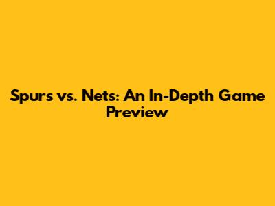 Spurs vs. Nets: An In-Depth Game Preview