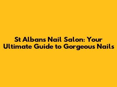 St Albans Nail Salon: Your Ultimate Guide to Gorgeous Nails
